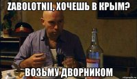 zabolotnii, хочешь в крым? возьму дворником