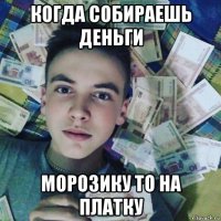 когда собираешь деньги морозику то на платку