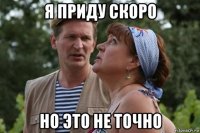 я приду скоро но это не точно