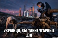  украiнци, вы такие угарные :))))
