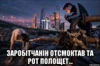  заробiтчанiн отсмоктав та рот полощет...