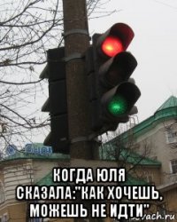  когда юля сказала:"как хочешь, можешь не идти"