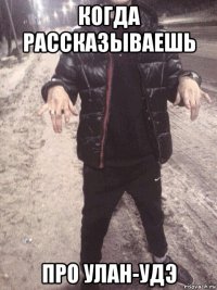 когда рассказываешь про улан-удэ