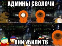 админы сволочи они убили t6