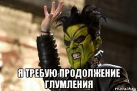  я требую продолжение глумления