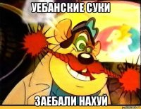 уебанские суки заебали нахуй