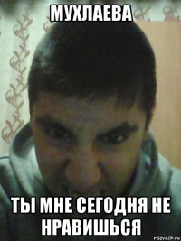 мухлаева ты мне сегодня не нравишься