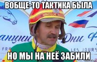 вобще-то тактика была но мы на неё забили