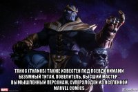  танос (thanos) также известен под псевдонимами безумный титан, повелитель, высший мастер - вымышленный персонаж, суперзлодей из вселенной marvel comics