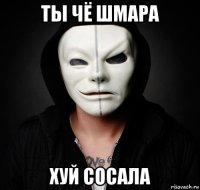 ты чё шмара хуй сосала