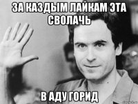 за каздым лайкам эта сволачь в аду горид