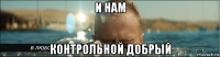 и нам контрольной добрый