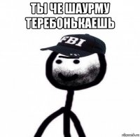 ты че шаурму теребонькаешь 