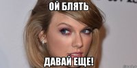 ой блять давай еще!