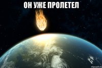 он уже пролетел 