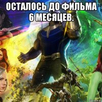 осталось до фильма 6 месяцев. 