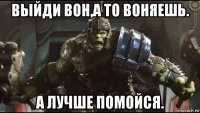 выйди вон,а то воняешь. а лучше помойся.