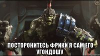  посторонитесь фрики я сам его угондошу