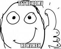 ты не кому не нужен
