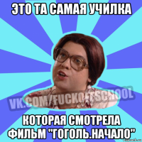 это та самая училка которая смотрела фильм "гоголь.начало"
