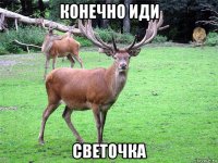 конечно иди светочка