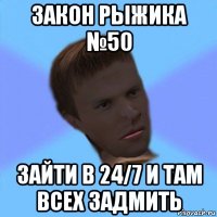закон рыжика №50 зайти в 24/7 и там всех задмить