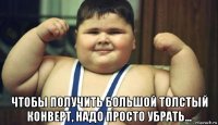  чтобы получить большой толстый конверт, надо просто убрать...