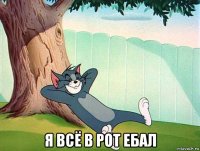  я всё в рот ебал