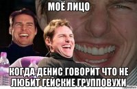 моё лицо когда денис говорит что не любит гейские групповухи