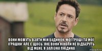  вони можуть взяти мій будинок, мої гроші та мої іграшки. але є щось, яке вони ніколи не відберуть від мене. я залізна людина