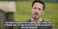  ви можете забрати мій будинок, мої гроші і мої іграшки. але є те, що ви ніколи у мене не заберете. я залізна людина!