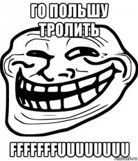 го польшу тролить fffffffuuuuuuuu
