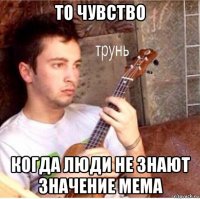 то чувство когда люди не знают значение мема