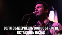 если выдернешь волосы - то не вставишь назад