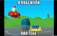 я побежули как тебе
