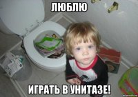 люблю играть в унитазе!
