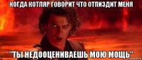 когда котляр говорит что отпиздит меня "ты недооцениваешь мою мощь"