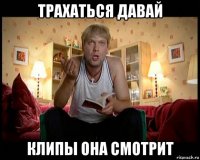 трахаться давай клипы она смотрит
