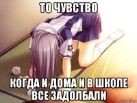 то чувство когда и дома и в школе все задолбали