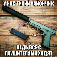 у нас тихий райончик ведь все с глушителями ходят