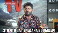  это что за передача вообще?!