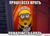 прошу всех жрать пожалуйста блядь