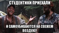 студентики приехали и самоубиваются на свежем воздухе!
