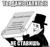 ты даже запятые не ставишь