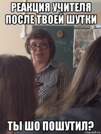 реакция учителя после твоей шутки ты шо пошутил?