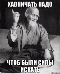 хавничать надо чтоб были силы искать