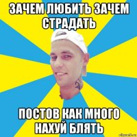 зачем любить зачем страдать постов как много нахуй блять