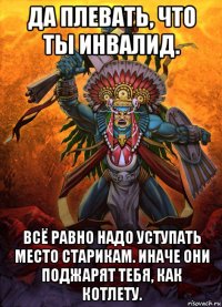 да плевать, что ты инвалид. всё равно надо уступать место старикам. иначе они поджарят тебя, как котлету.