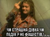  чи страшна дiвка чи педiк ? не фашiстiв !