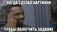 когда сделал картинки чтобы облегчить задание